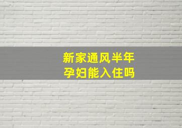 新家通风半年 孕妇能入住吗